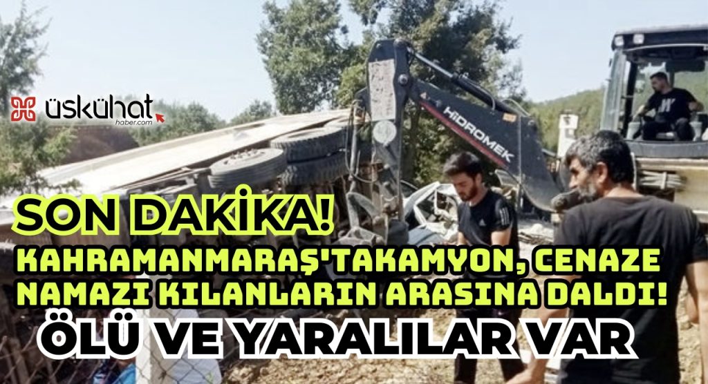 Kahramanmaraş’ta kamyon, cenaze namazı kılanların arasına daldı! Ölü ve yaralılar var 